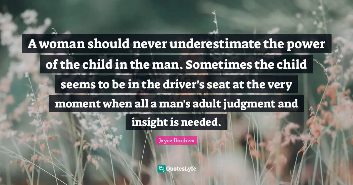 A woman should never underestimate the power of the child in the man. Sometimes the child seems to be in the driver's seat at the very moment when all a man's adult judgment and insight is needed.