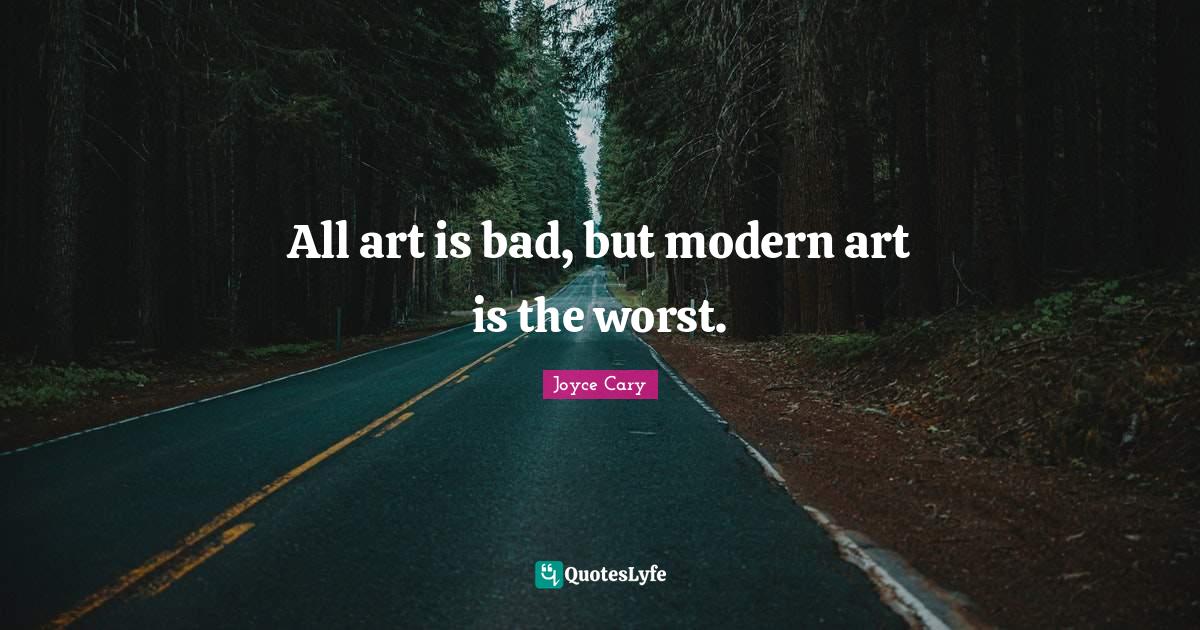 All art is bad, but modern art is the worst.... Quote by Joyce Cary
