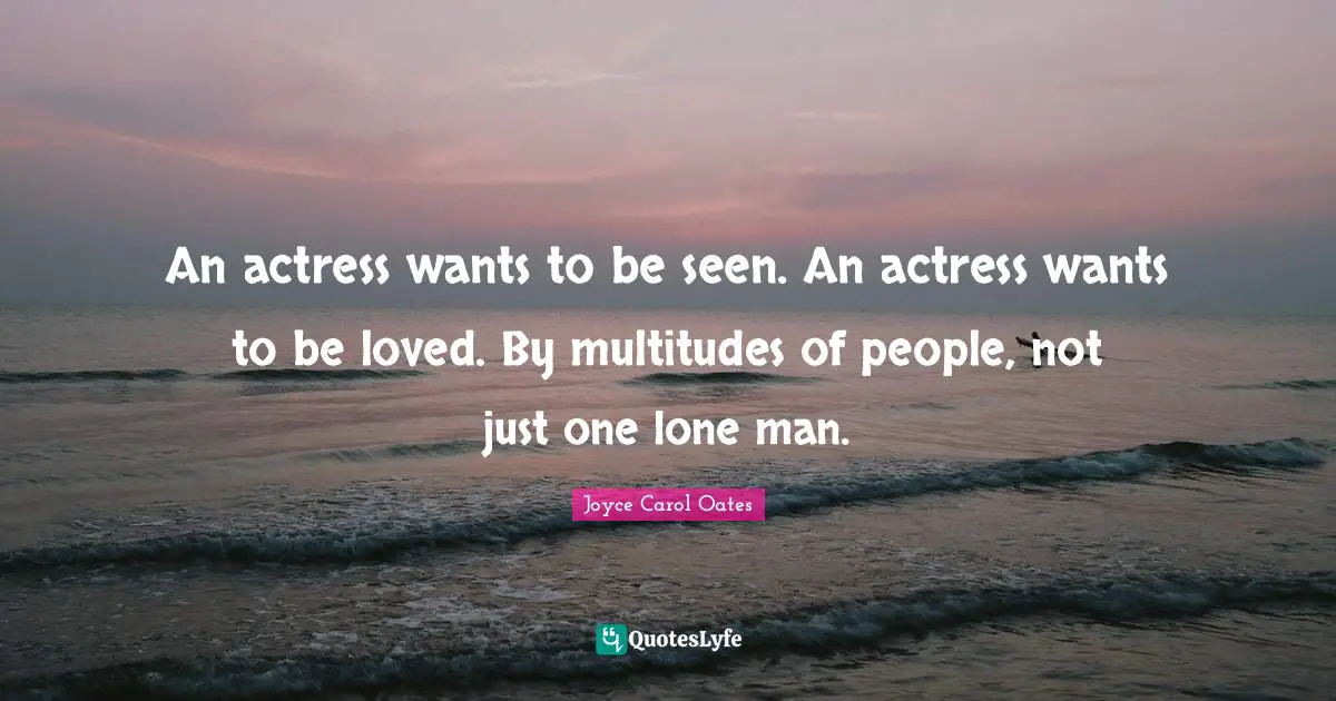 An actress wants to be seen. An actress wants to be loved. By multitudes of people, not just one lone man.