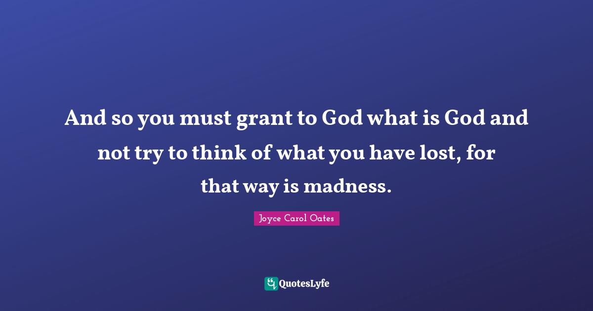 And so you must grant to God what is God and not try to think of what you have lost, for that way is madness.
