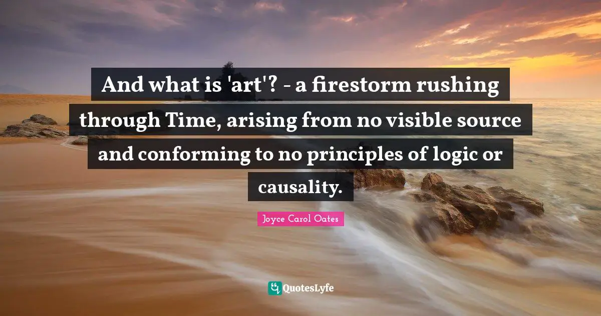 And what is 'art'? - a firestorm rushing through Time, arising from no visible source and conforming to no principles of logic or causality.