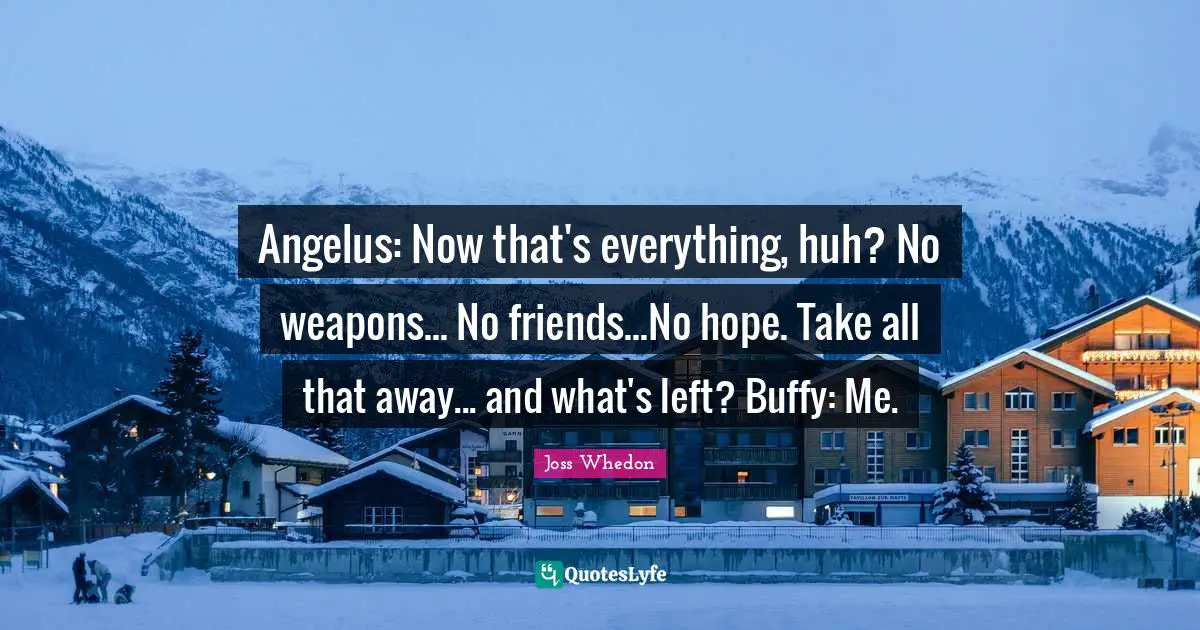 Angelus: Now that's everything, huh? No weapons... No friends...No hope. Take all that away... and what's left? Buffy: Me.