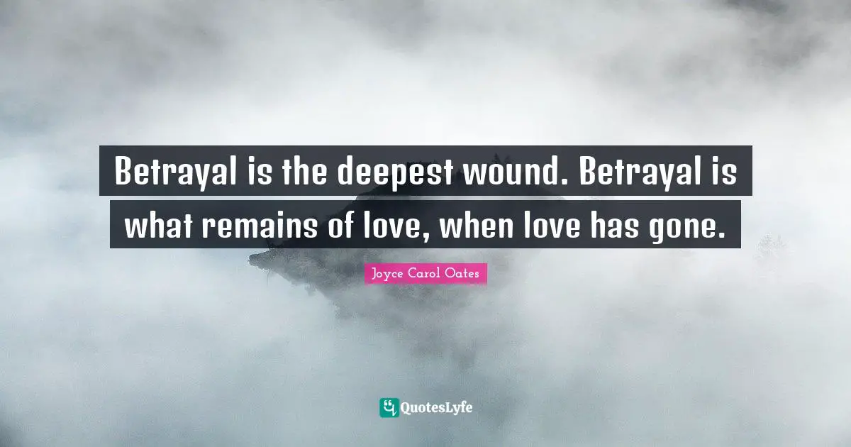 Betrayal is the deepest wound. Betrayal is what remains of love, when love has gone.