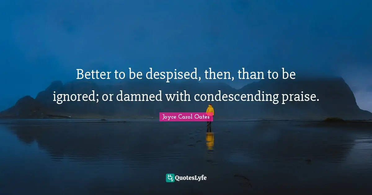 Better to be despised, then, than to be ignored; or damned with condescending praise.