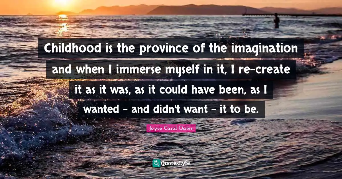 Childhood is the province of the imagination and when I immerse myself in it, I re-create it as it was, as it could have been, as I wanted - and didn't want - it to be.