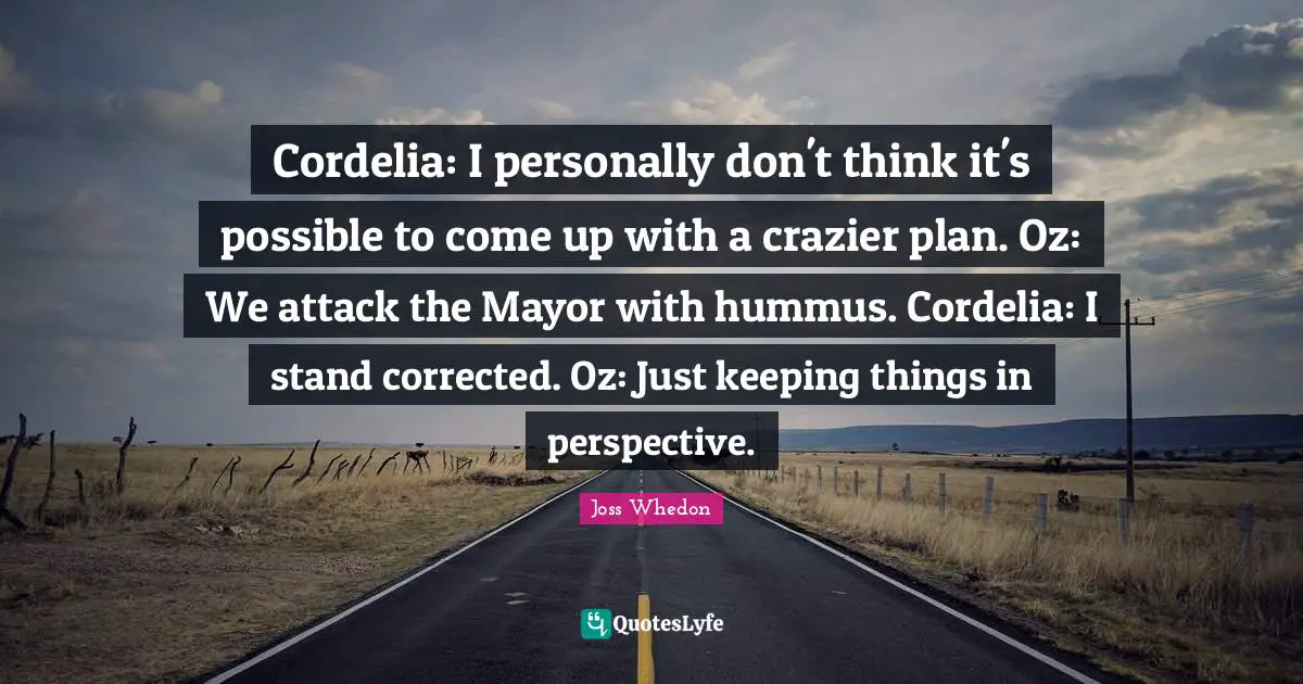 Cordelia Quotes: "Cordelia: I personally don't think it's possible to come up with a crazier plan. Oz: We attack the Mayor with hummus. Cordelia: I stand corrected. Oz: Just keeping things in perspective."