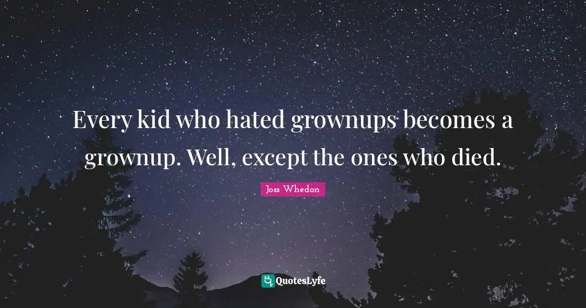 Every kid who hated grownups becomes a grownup. Well, except the ones who died.