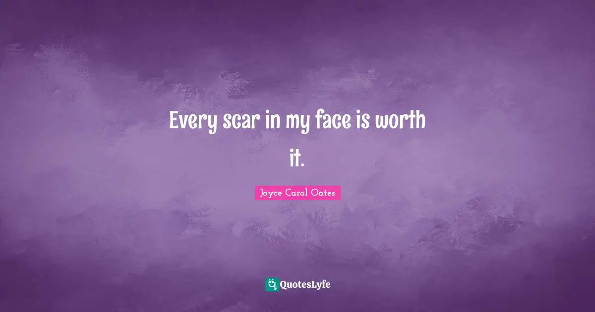 Every scar in my face is worth it.