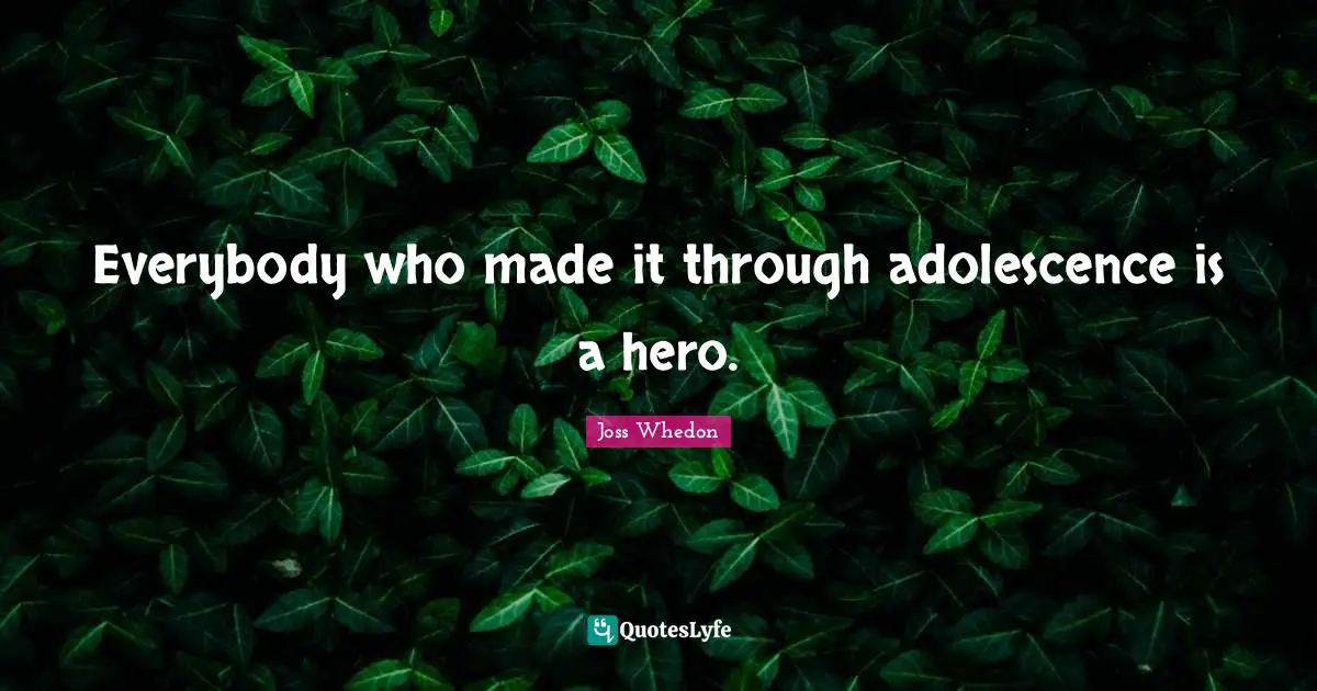 Everybody who made it through adolescence is a hero.