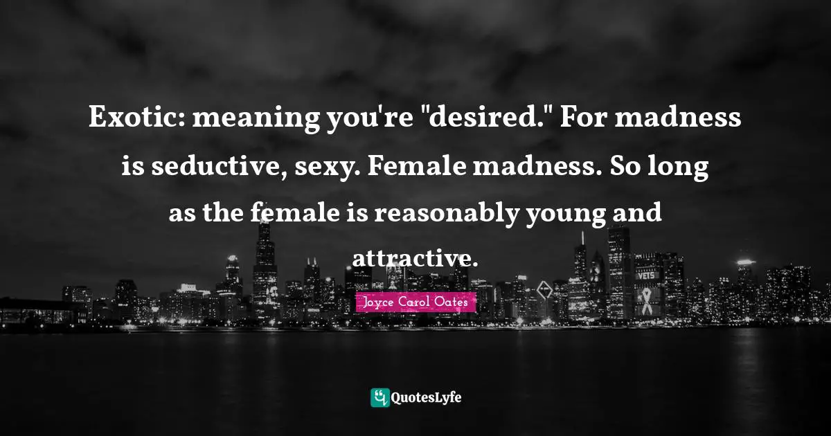Exotic: meaning you're "desired." For madness is seductive, sexy. Female madness. So long as the female is reasonably young and attractive.