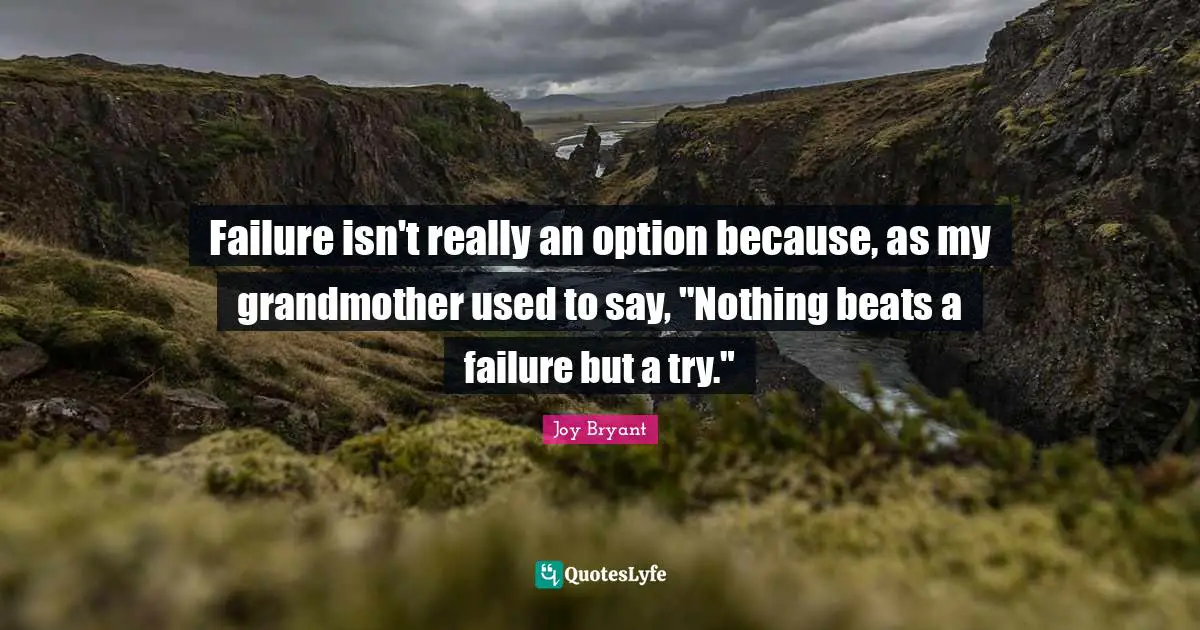 Failure isn't really an option because, as my grandmother used to say, "Nothing beats a failure but a try."