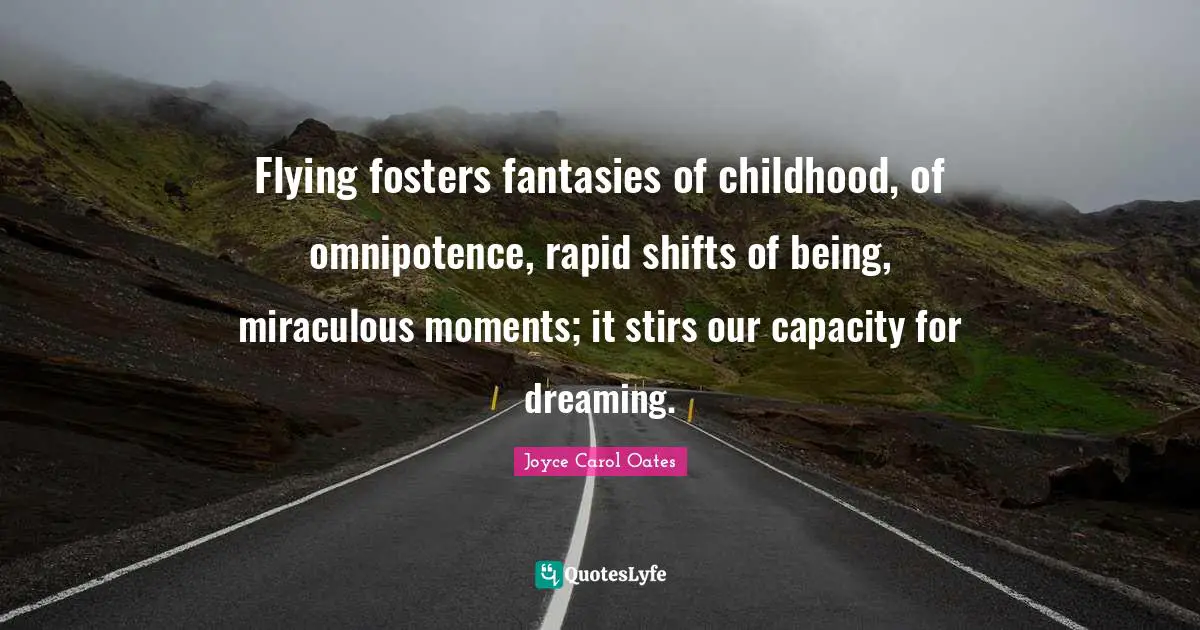 Flying fosters fantasies of childhood, of omnipotence, rapid shifts of being, miraculous moments; it stirs our capacity for dreaming.