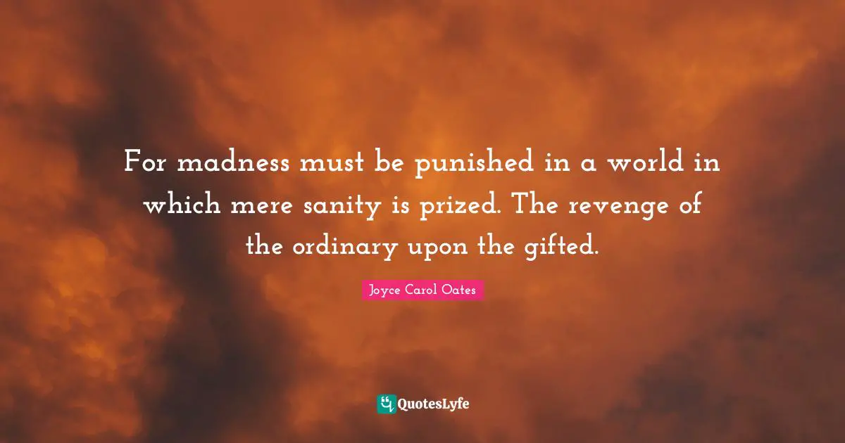 For madness must be punished in a world in which mere sanity is prized. The revenge of the ordinary upon the gifted.