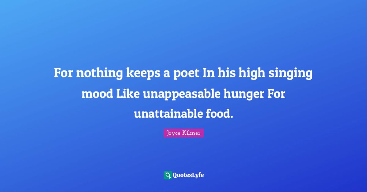 For nothing keeps a poet In his high singing mood Like unappeasable hunger For unattainable food.