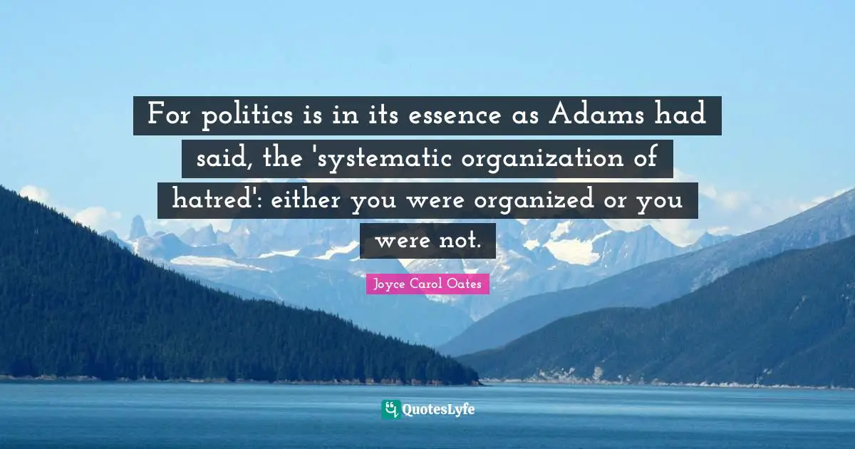 For politics is in its essence as Adams had said, the 'systematic organization of hatred': either you were organized or you were not.