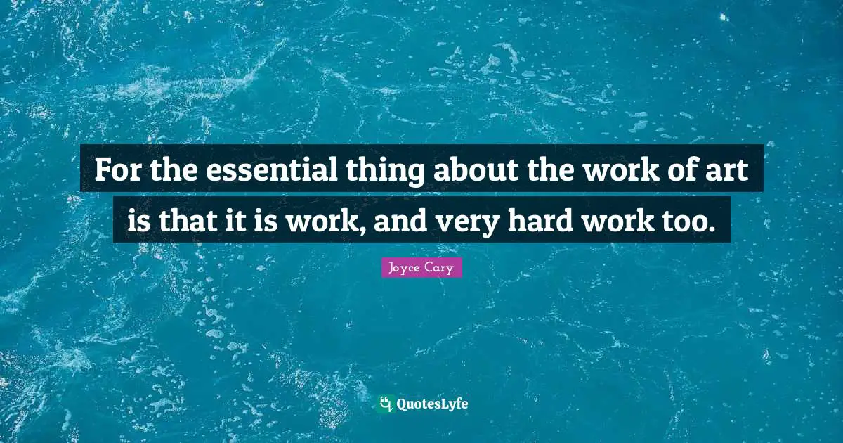 For the essential thing about the work of art is that it is work, and very hard work too.