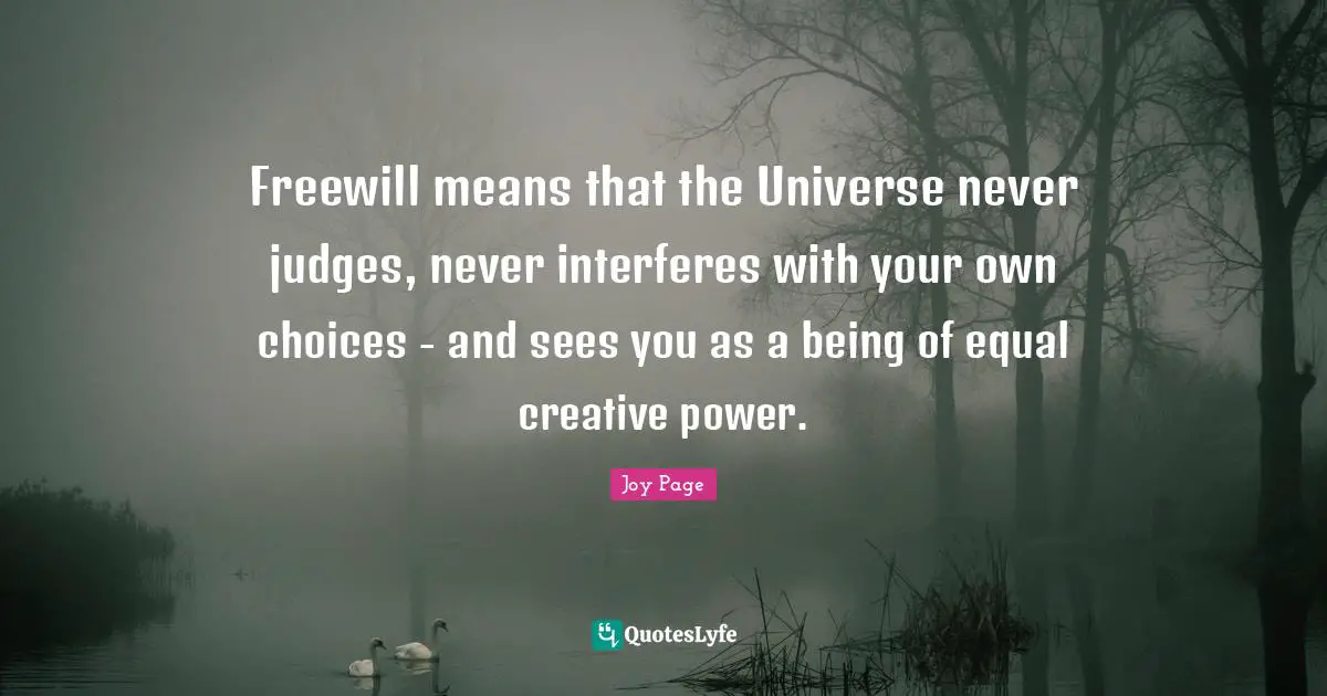 Freewill means that the Universe never judges, never interferes with your own choices - and sees you as a being of equal creative power.