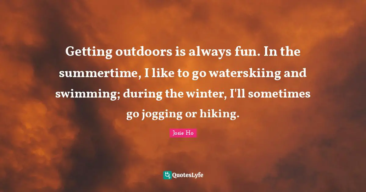 Getting outdoors is always fun. In the summertime, I like to go waterskiing and swimming; during the winter, I'll sometimes go jogging or hiking.