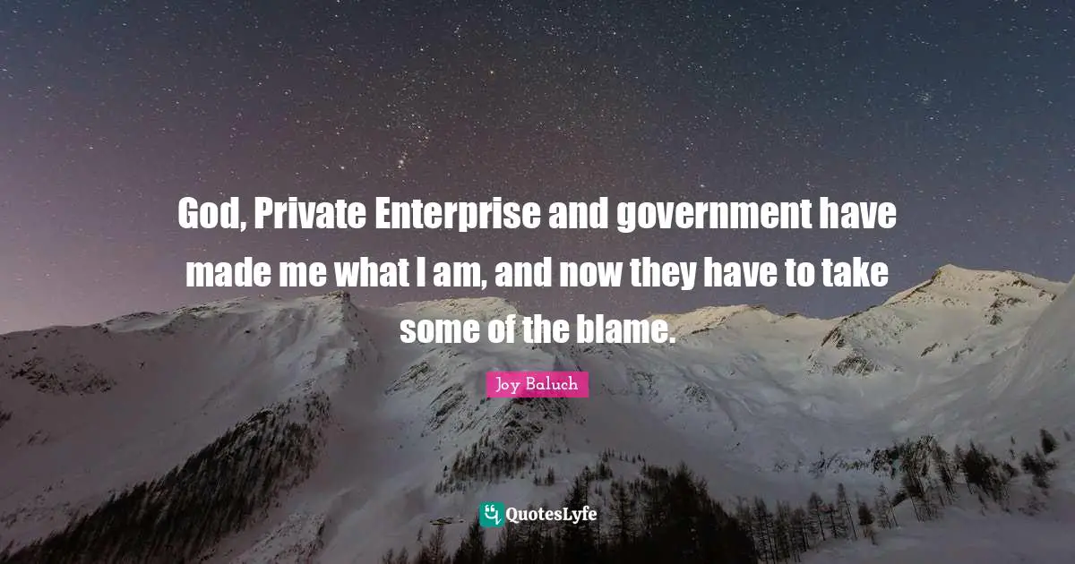 God, Private Enterprise and government have made me what I am, and now they have to take some of the blame.