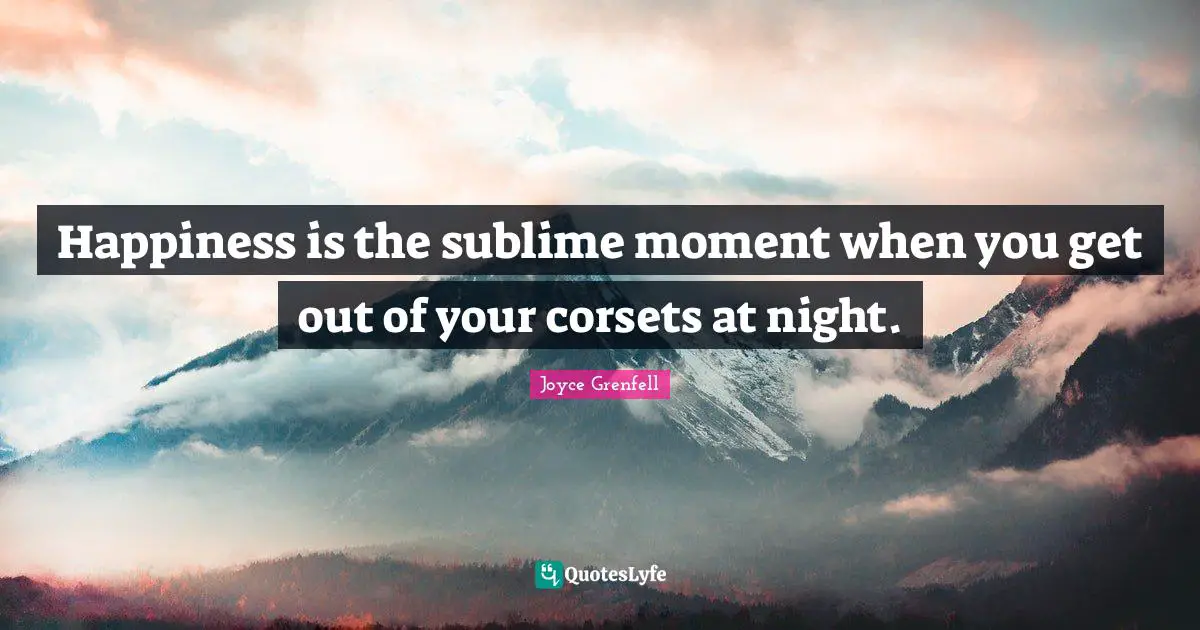 Happiness is the sublime moment when you get out of your corsets at night.