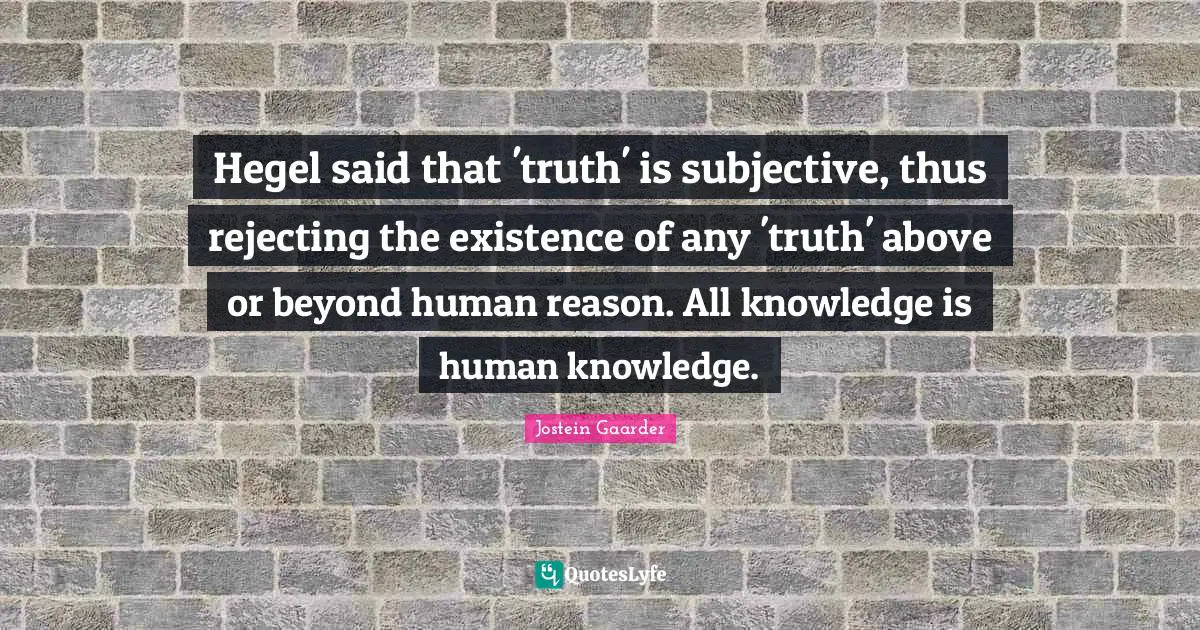 Hegel Quotes: "Hegel said that 'truth' is subjective, thus rejecting the existence of any 'truth' above or beyond human reason. All knowledge is human knowledge."