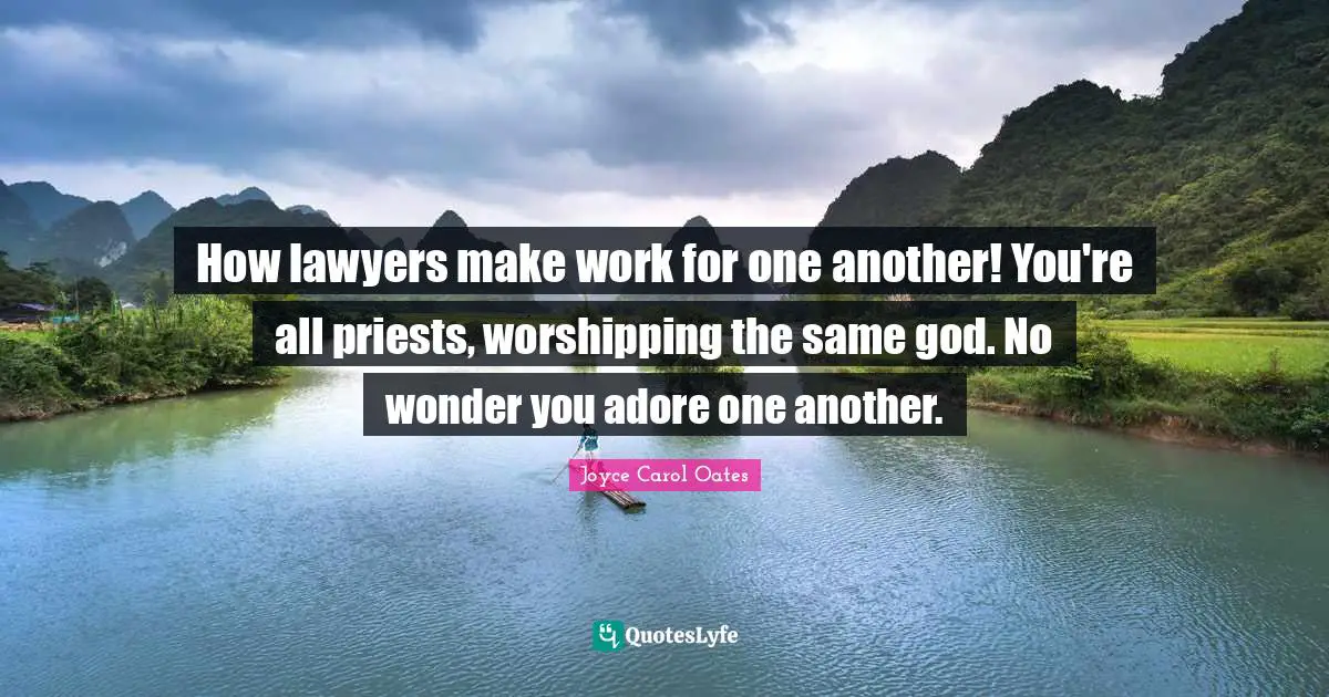 How lawyers make work for one another! You're all priests, worshipping the same god. No wonder you adore one another.