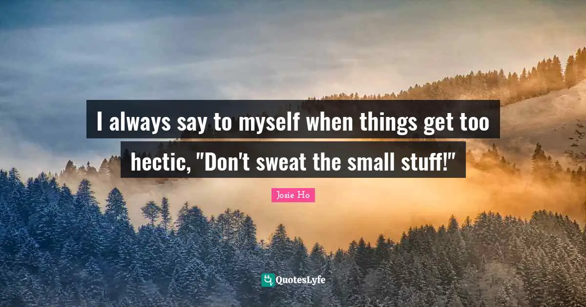I always say to myself when things get too hectic, "Don't sweat the small stuff!"