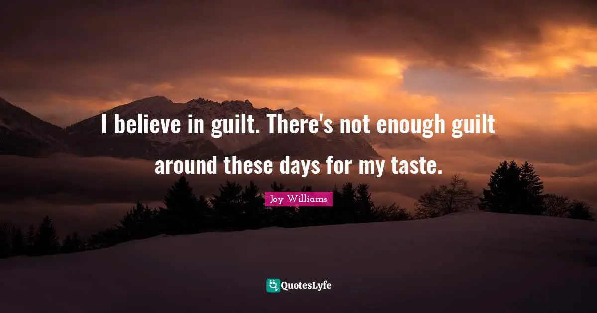 I believe in guilt. There's not enough guilt around these days for my taste.