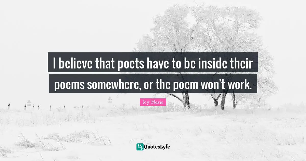 I believe that poets have to be inside their poems somewhere, or the poem won't work.
