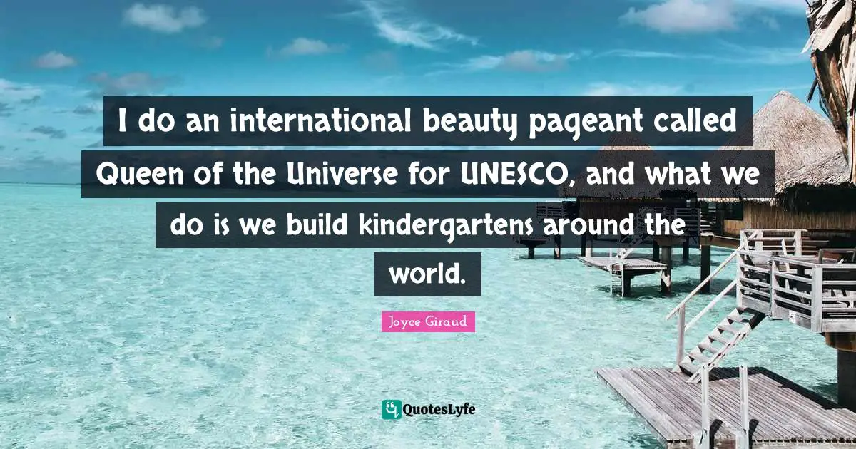 I do an international beauty pageant called Queen of the Universe for UNESCO, and what we do is we build kindergartens around the world.
