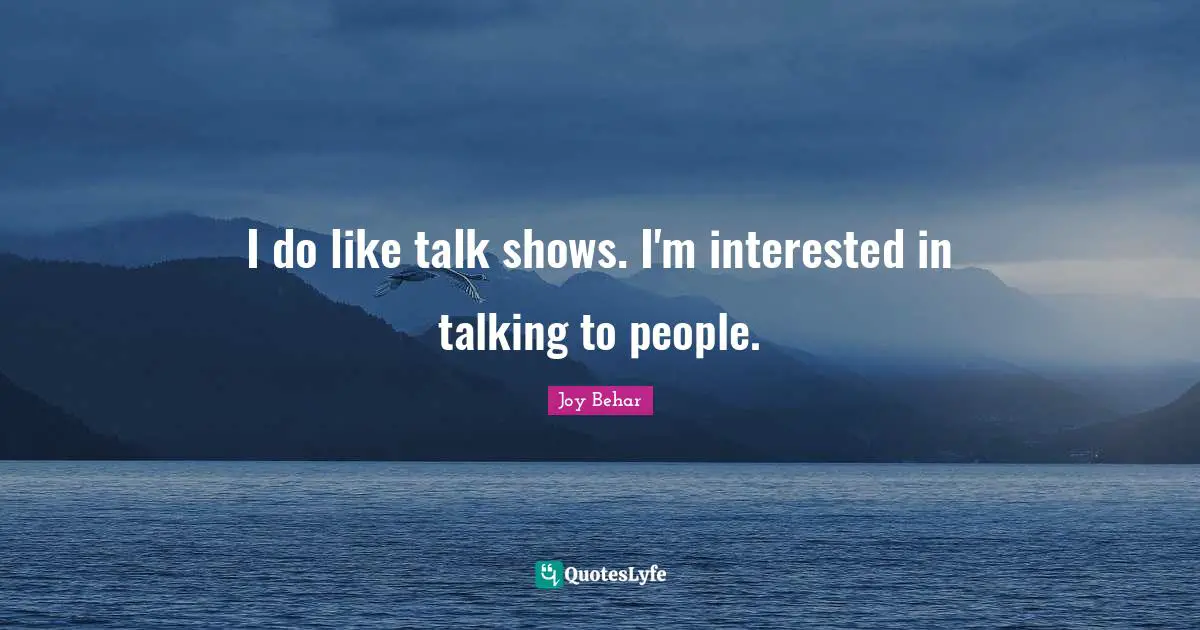 I do like talk shows. I'm interested in talking to people.