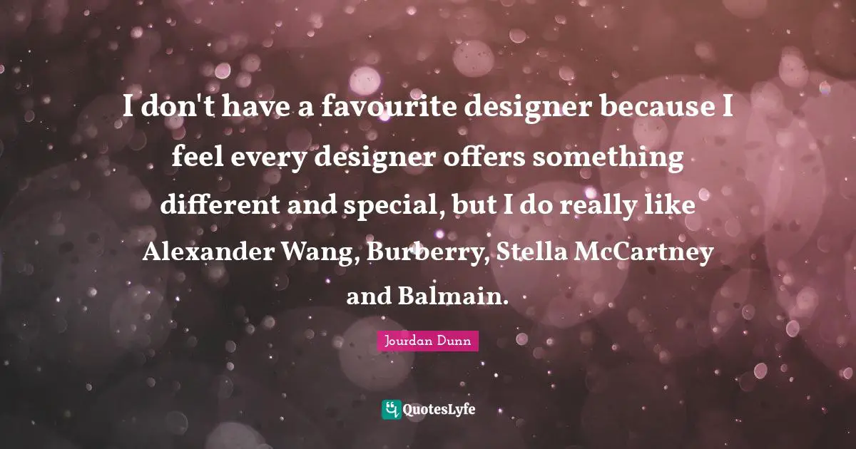 I don't have a favourite designer because I feel every designer offers something different and special, but I do really like Alexander Wang, Burberry, Stella McCartney and Balmain.