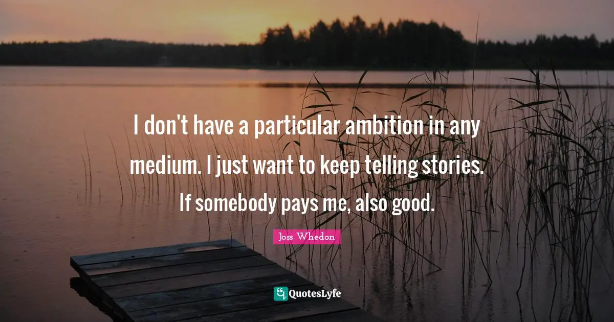 I don't have a particular ambition in any medium. I just want to keep telling stories. If somebody pays me, also good.