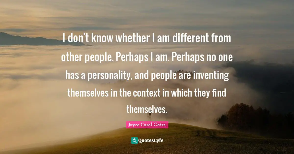 I don't know whether I am different from other people. Perhaps I am. Perhaps no one has a personality, and people are inventing themselves in the context in which they find themselves.