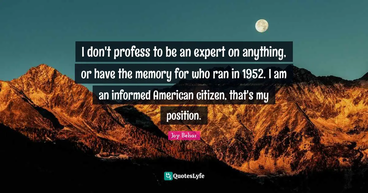 I don't profess to be an expert on anything, or have the memory for who ran in 1952. I am an informed American citizen, that's my position.
