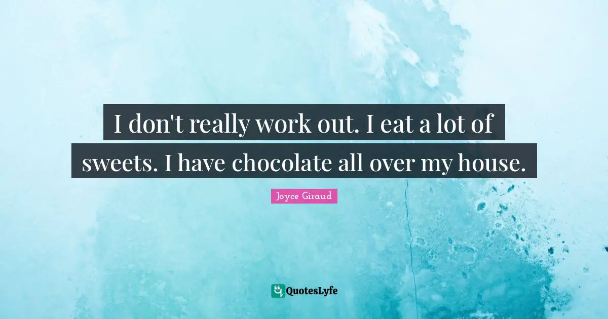 I don't really work out. I eat a lot of sweets. I have chocolate all over my house.