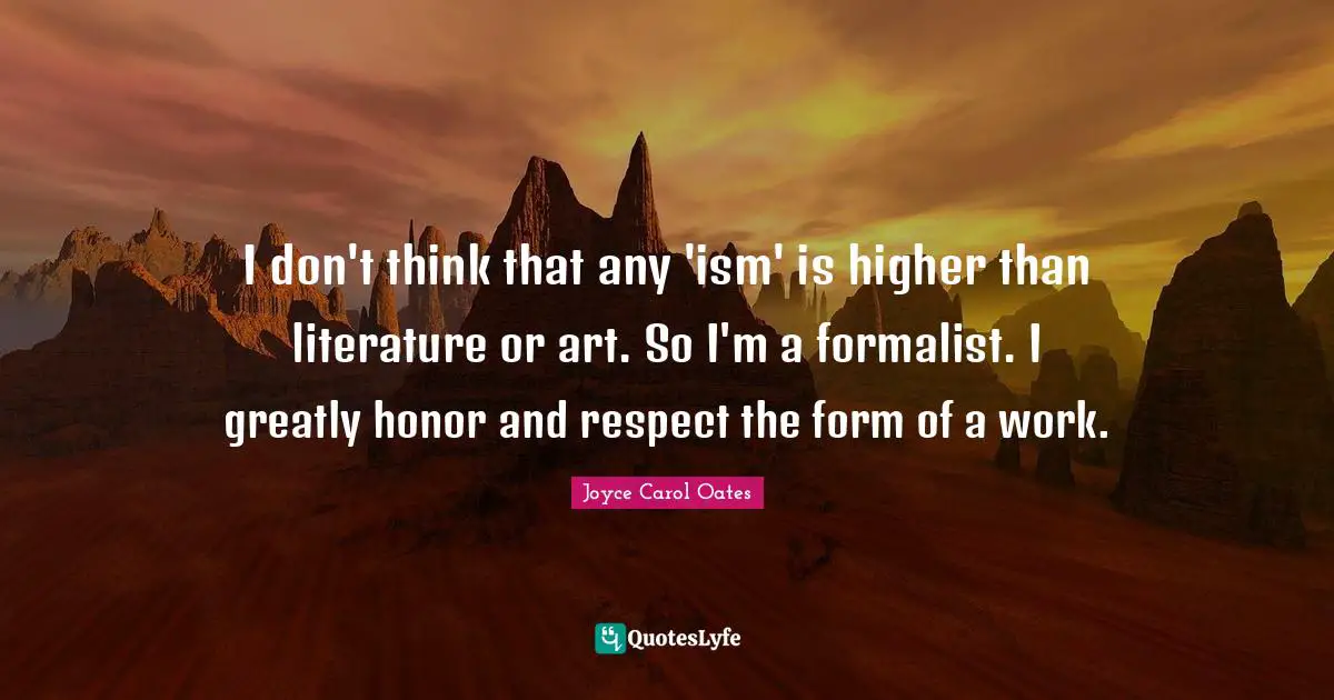 I don't think that any 'ism' is higher than literature or art. So I'm a formalist. I greatly honor and respect the form of a work.