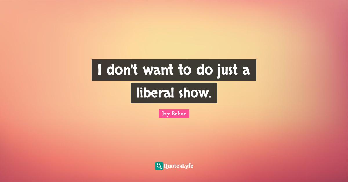 I don't want to do just a liberal show.