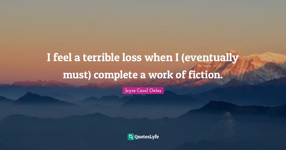 I feel a terrible loss when I (eventually must) complete a work of fiction.
