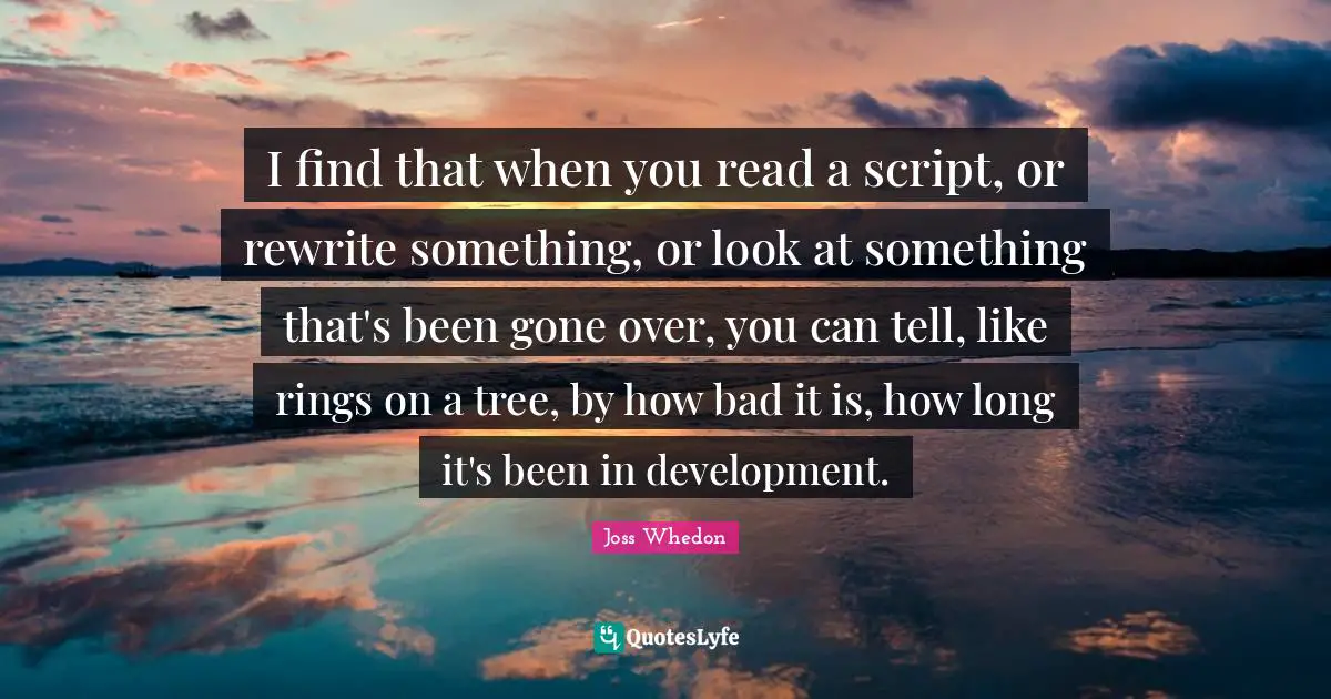 I find that when you read a script, or rewrite something, or look at something that's been gone over, you can tell, like rings on a tree, by how bad it is, how long it's been in development.