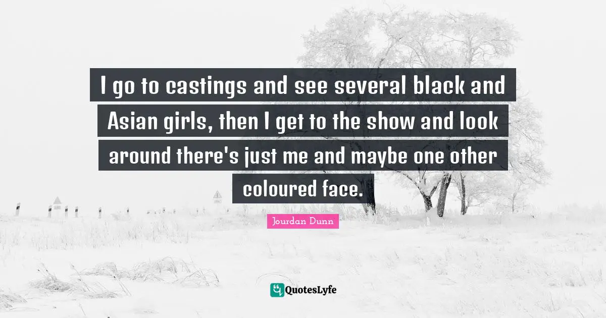 I go to castings and see several black and Asian girls, then I get to the show and look around there's just me and maybe one other coloured face.