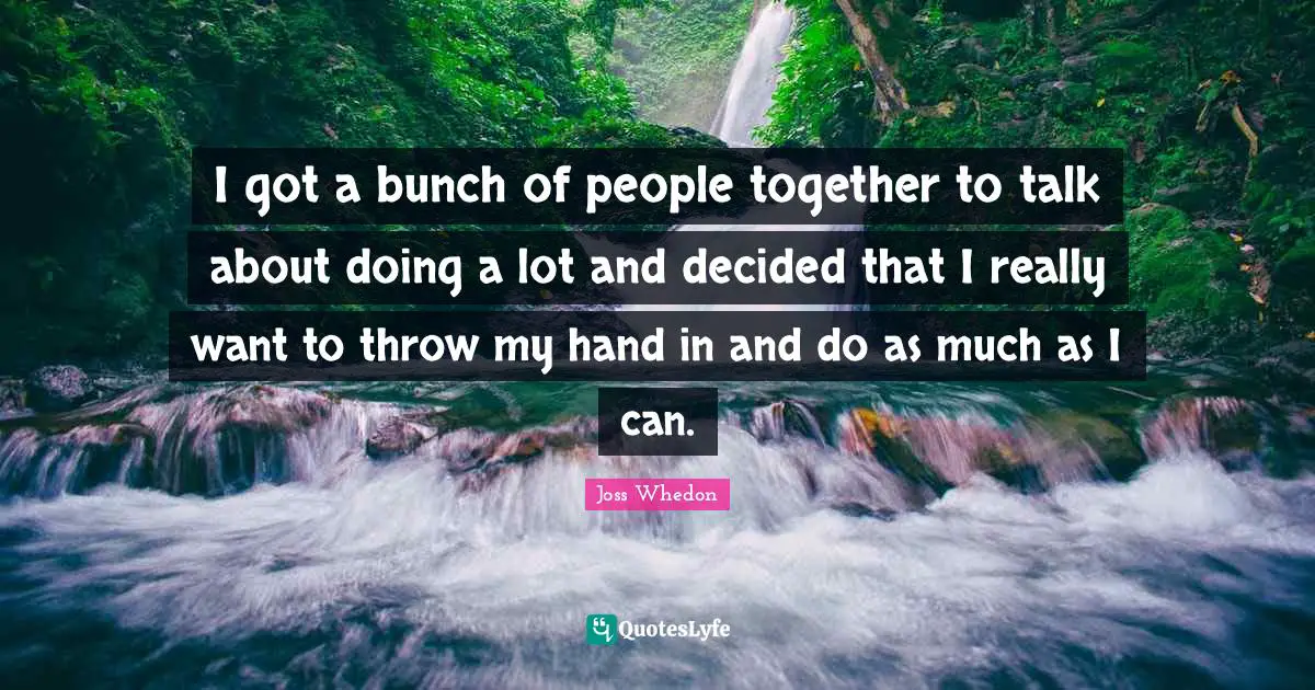 I got a bunch of people together to talk about doing a lot and decided that I really want to throw my hand in and do as much as I can.