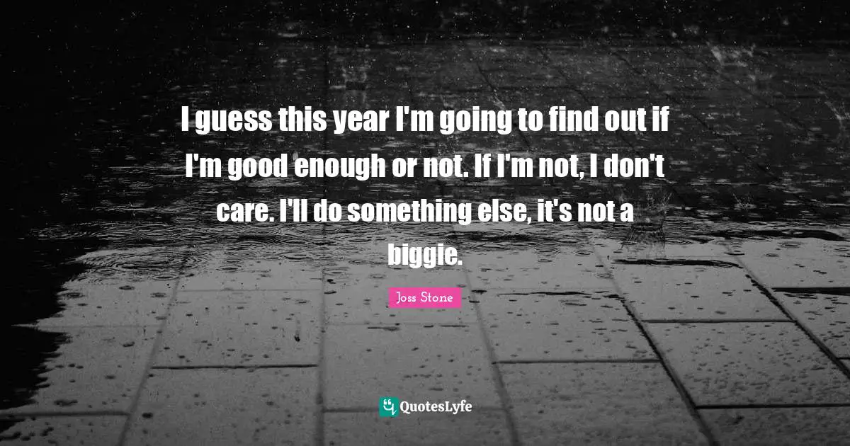 I guess this year I'm going to find out if I'm good enough or not. If I'm not, I don't care. I'll do something else, it's not a biggie.