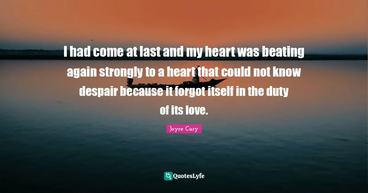 I had come at last and my heart was beating again strongly to a heart that could not know despair because it forgot itself in the duty of its love.