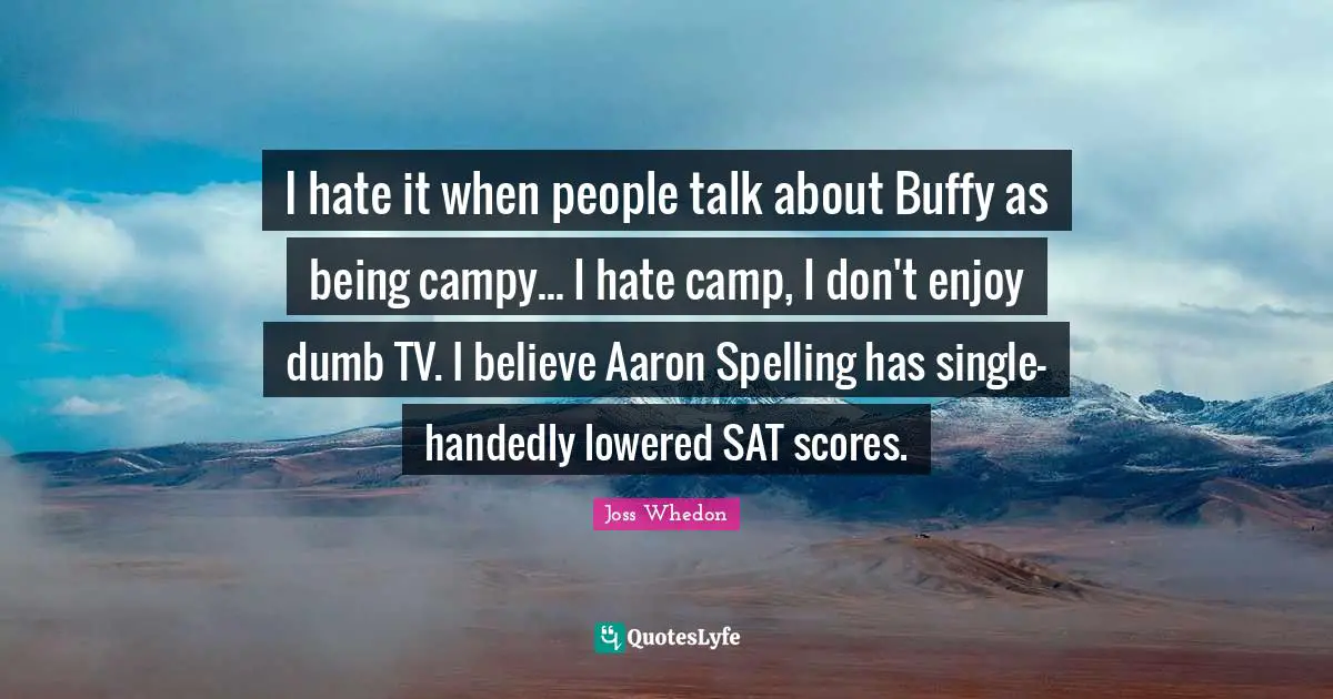 I hate it when people talk about Buffy as being campy... I hate camp, I don't enjoy dumb TV. I believe Aaron Spelling has single-handedly lowered SAT scores.