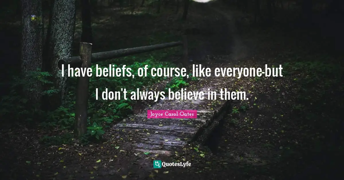 I have beliefs, of course, like everyone-but I don't always believe in them.