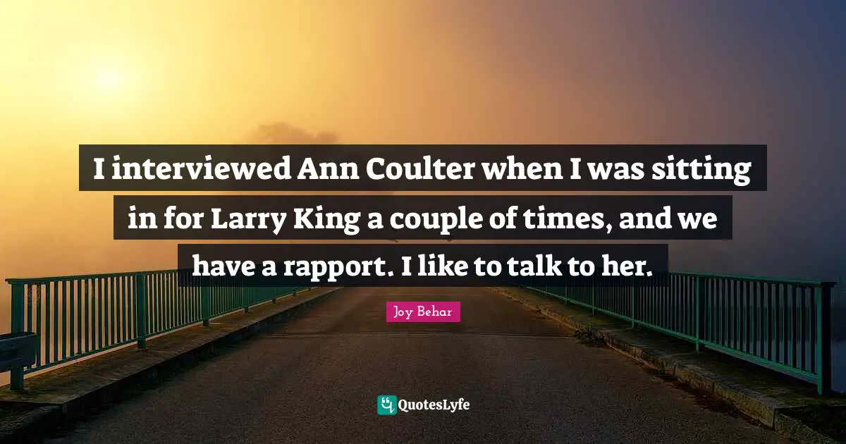 I interviewed Ann Coulter when I was sitting in for Larry King a couple of times, and we have a rapport. I like to talk to her.