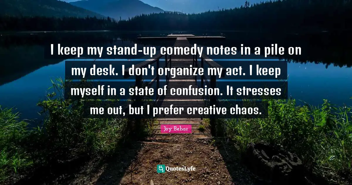 Notes Quotes: "I keep my stand-up comedy notes in a pile on my desk. I don't organize my act. I keep myself in a state of confusion. It stresses me out, but I prefer creative chaos."
