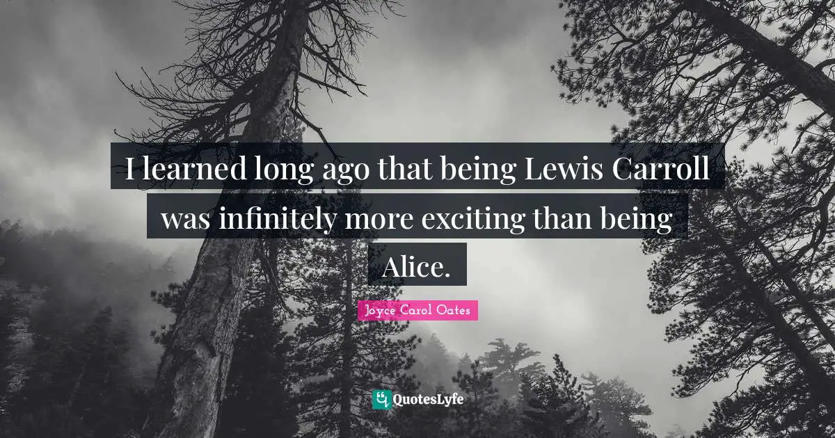 I learned long ago that being Lewis Carroll was infinitely more exciting than being Alice.