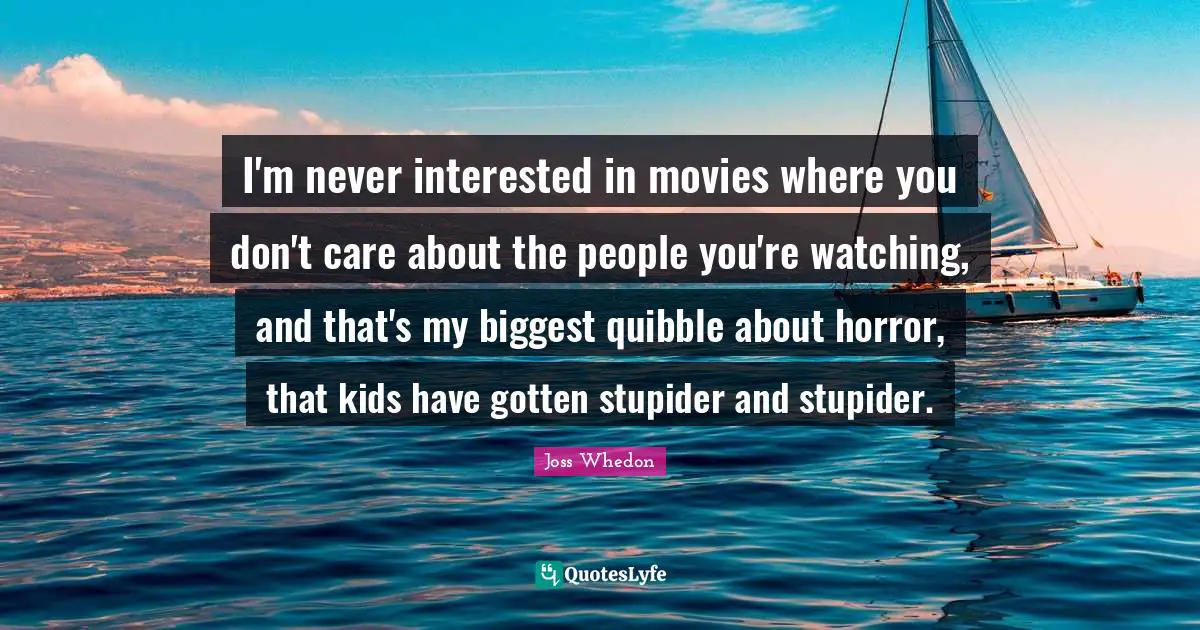 I'm never interested in movies where you don't care about the people you're watching, and that's my biggest quibble about horror, that kids have gotten stupider and stupider.